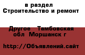  в раздел : Строительство и ремонт » Другое . Тамбовская обл.,Моршанск г.